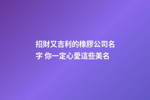 招財又吉利的橡膠公司名字 你一定心愛這些美名-第1張-公司起名-玄機派